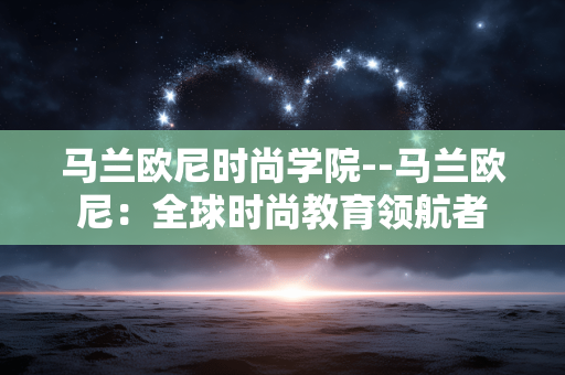 马兰欧尼时尚学院--马兰欧尼：全球时尚教育领航者