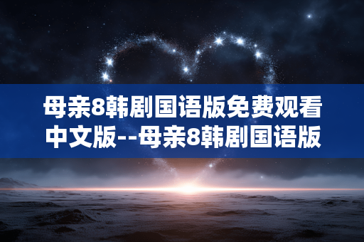 母亲8韩剧国语版免费观看中文版--母亲8韩剧国语版免费中文观看全解析