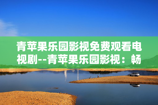 青苹果乐园影视免费观看电视剧--青苹果乐园影视：畅享免费电视剧观看体验