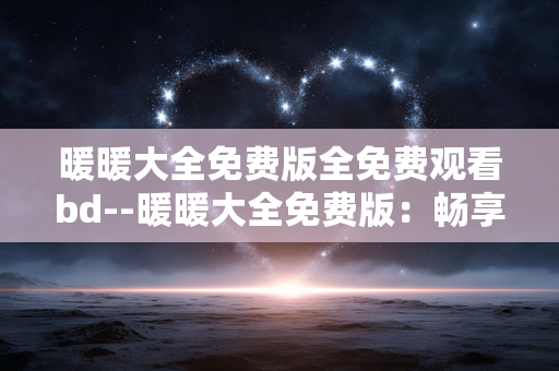 暖暖大全免费版全免费观看bd--暖暖大全免费版：畅享全免费BD观看体验