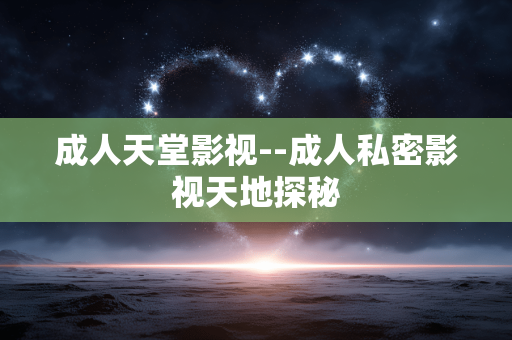 成人天堂影视--成人私密影视天地探秘