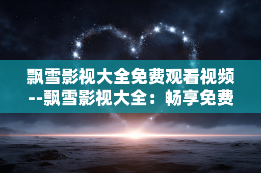 飘雪影视大全免费观看视频--飘雪影视大全：畅享免费视频观看体验