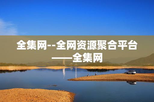 全集网--全网资源聚合平台——全集网