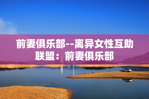 前妻俱乐部--离异女性互助联盟：前妻俱乐部