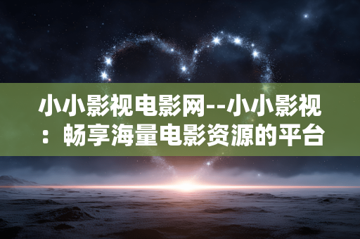 小小影视电影网--小小影视：畅享海量电影资源的平台
