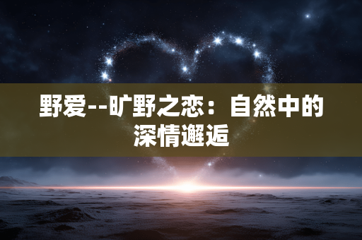 野爱--旷野之恋：自然中的深情邂逅