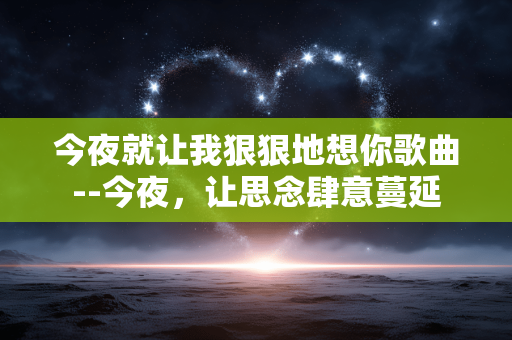 今夜就让我狠狠地想你歌曲--今夜，让思念肆意蔓延