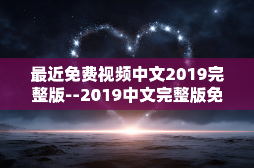 最近免费视频中文2019完整版--2019中文完整版免费视频资源近期情况