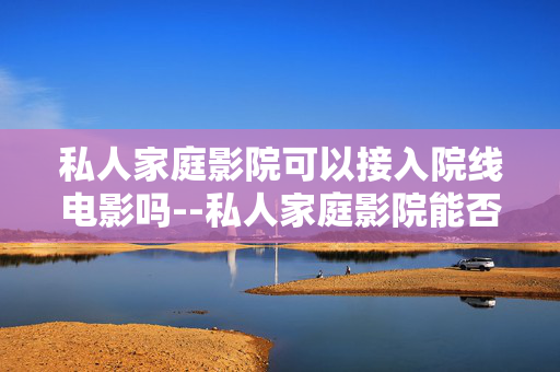 私人家庭影院可以接入院线电影吗--私人家庭影院能否接入院线电影？