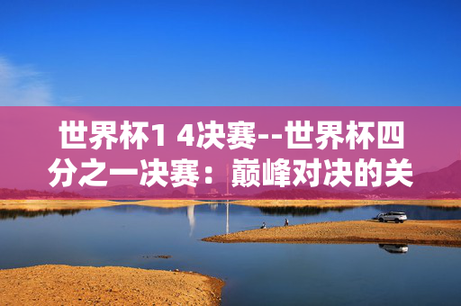 世界杯1 4决赛--世界杯四分之一决赛：巅峰对决的关键之战
