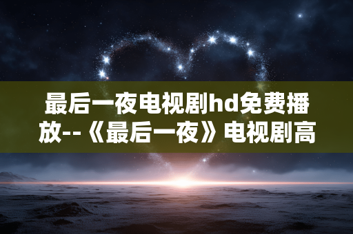 最后一夜电视剧hd免费播放--《最后一夜》电视剧高清免费播放全解析