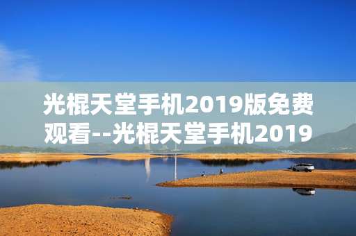光棍天堂手机2019版免费观看--光棍天堂手机2019版免费观影全揭秘