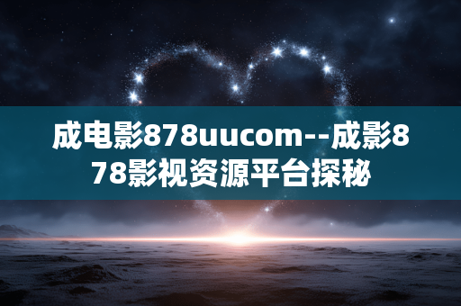 成电影878uucom--成影878影视资源平台探秘
