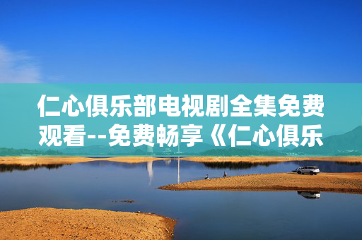 仁心俱乐部电视剧全集免费观看--免费畅享《仁心俱乐部》电视剧全集