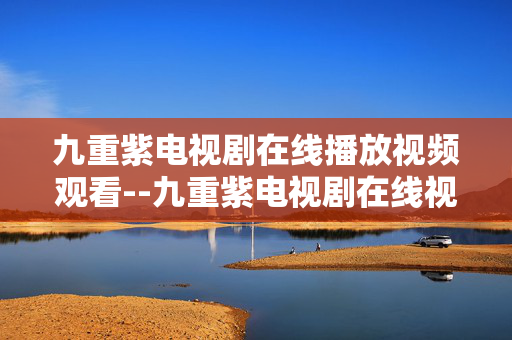 九重紫电视剧在线播放视频观看--九重紫电视剧在线视频观看全攻略