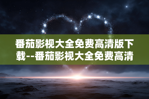 番茄影视大全免费高清版下载--番茄影视大全免费高清版下载全攻略