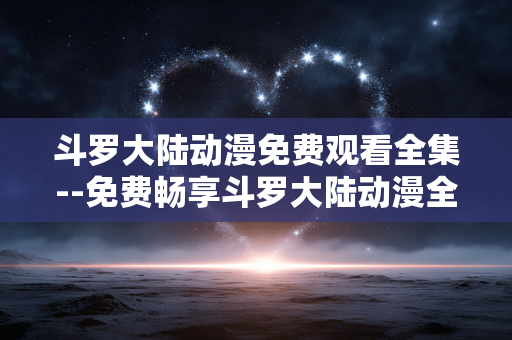 斗罗大陆动漫免费观看全集--免费畅享斗罗大陆动漫全集