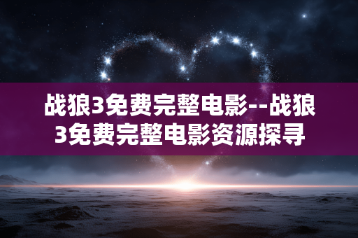 战狼3免费完整电影--战狼3免费完整电影资源探寻