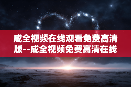 成全视频在线观看免费高清版--成全视频免费高清在线观看全解析