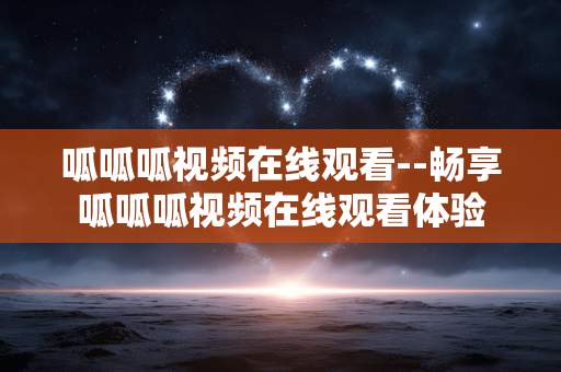 呱呱呱视频在线观看--畅享呱呱呱视频在线观看体验