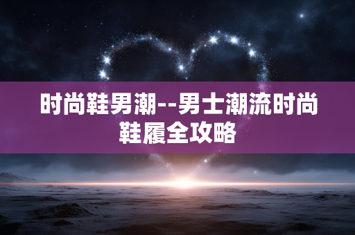 时尚鞋男潮--男士潮流时尚鞋履全攻略