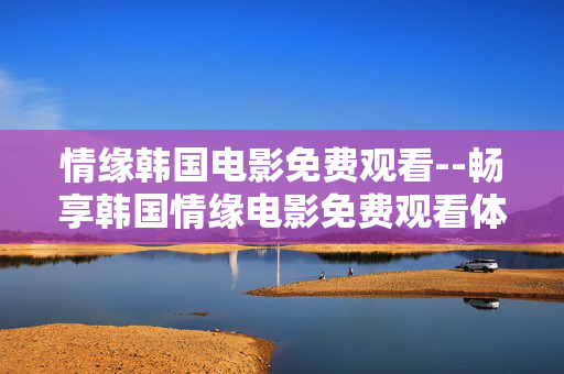 情缘韩国电影免费观看--畅享韩国情缘电影免费观看体验
