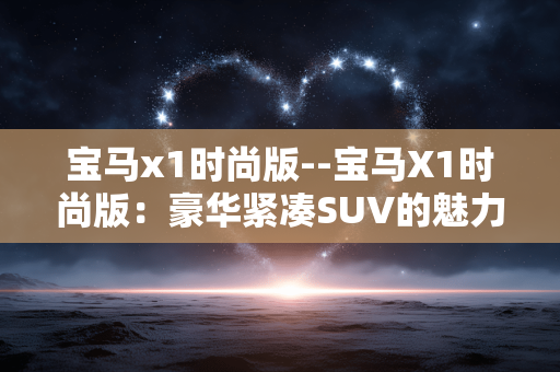 宝马x1时尚版--宝马X1时尚版：豪华紧凑SUV的魅力之选