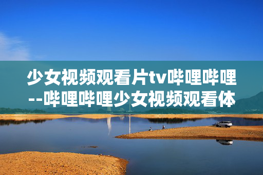 少女视频观看片tv哔哩哔哩--哔哩哔哩少女视频观看体验全解析