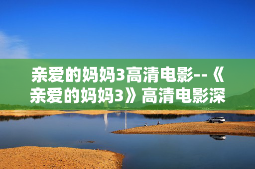 亲爱的妈妈3高清电影--《亲爱的妈妈3》高清电影深度探秘