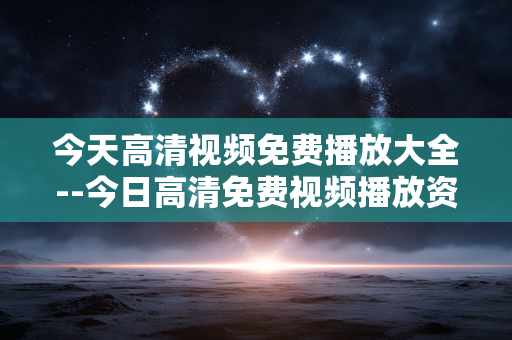 今天高清视频免费播放大全--今日高清免费视频播放资源汇总