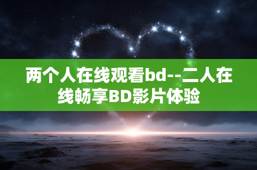 两个人在线观看bd--二人在线畅享BD影片体验