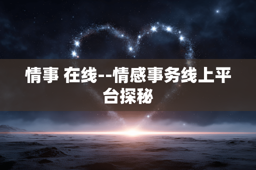 情事 在线--情感事务线上平台探秘