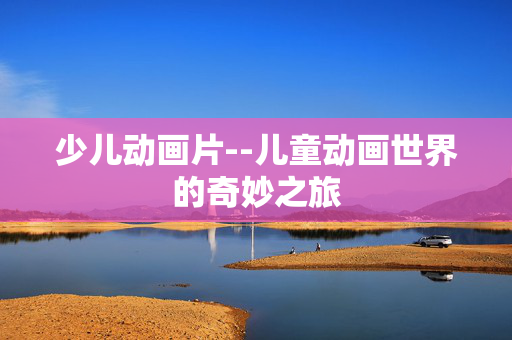 少儿动画片--儿童动画世界的奇妙之旅