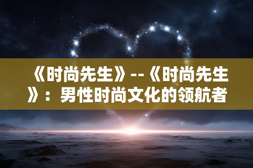 《时尚先生》--《时尚先生》：男性时尚文化的领航者