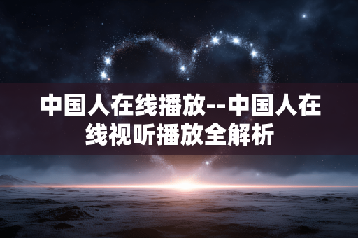 中国人在线播放--中国人在线视听播放全解析