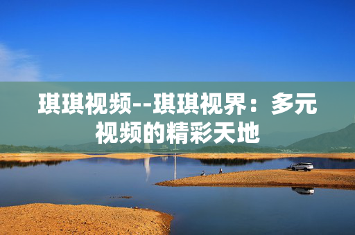 琪琪视频--琪琪视界：多元视频的精彩天地