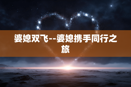 婆媳双飞--婆媳携手同行之旅