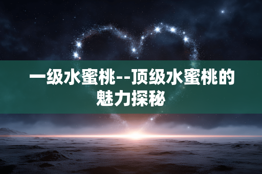 一级水蜜桃--顶级水蜜桃的魅力探秘