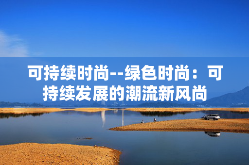 可持续时尚--绿色时尚：可持续发展的潮流新风尚