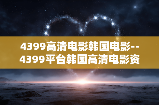 4399高清电影韩国电影--4399平台韩国高清电影资源全解析