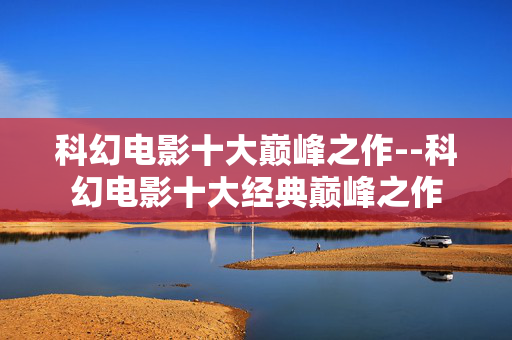 科幻电影十大巅峰之作--科幻电影十大经典巅峰之作