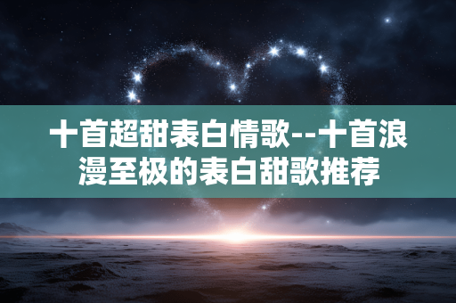 十首超甜表白情歌--十首浪漫至极的表白甜歌推荐