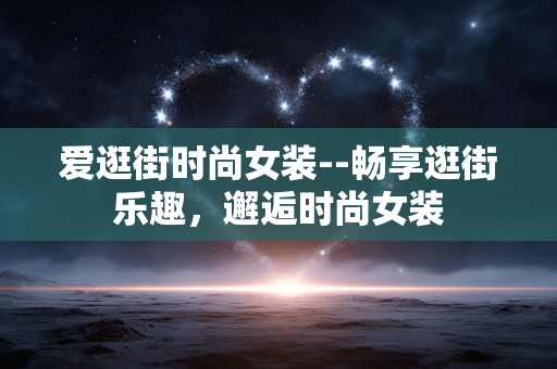 爱逛街时尚女装--畅享逛街乐趣，邂逅时尚女装