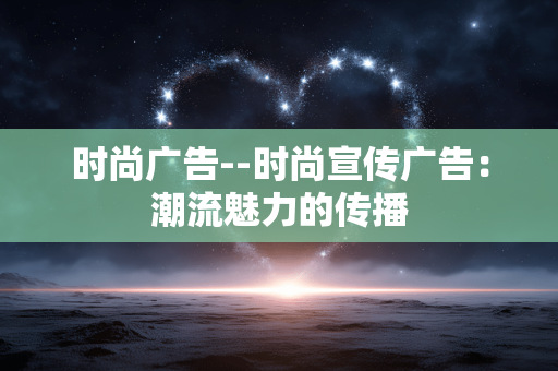 时尚广告--时尚宣传广告：潮流魅力的传播