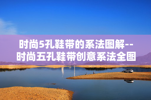 时尚5孔鞋带的系法图解--时尚五孔鞋带创意系法全图解
