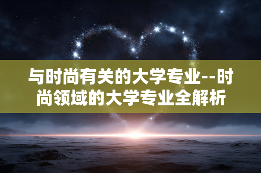 与时尚有关的大学专业--时尚领域的大学专业全解析