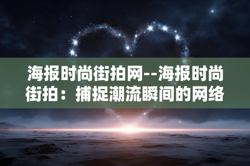 海报时尚街拍网--海报时尚街拍：捕捉潮流瞬间的网络平台