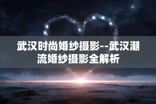 武汉时尚婚纱摄影--武汉潮流婚纱摄影全解析