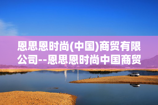 恩思恩时尚(中国)商贸有限公司--恩思恩时尚中国商贸：时尚领域的先锋力量