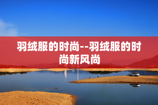 羽绒服的时尚--羽绒服的时尚新风尚